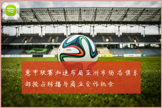 意甲联赛加速布局亚洲市场 各俱乐部抢占转播与商业合作机会