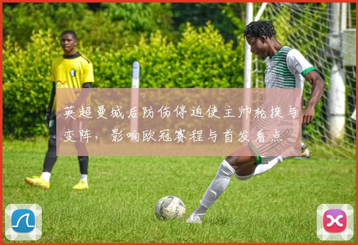 英超曼城后防伤停迫使主帅轮换与变阵，影响欧冠赛程与首发看点