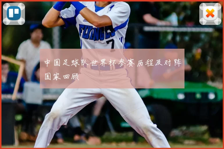 中国足球队世界杯参赛历程及对阵国家回顾