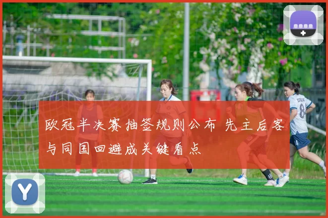 欧冠半决赛抽签规则公布 先主后客与同国回避成关键看点